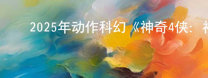 陈杭军发布2025年动作科幻《神奇4侠:初露锋芒》BD中英双字迅雷下载_电影天堂
